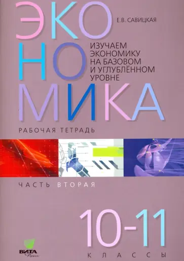 Елена Савицкая - Экономика. 10-11 классы. Рабочая тетрадь. Часть 2. Изучаем экономику на базовом и углубленном уровне Елена Савицкая - Экономика. 10-11 классы. Рабочая тетрадь. Часть 2. Изучаем экономику на базовом и углубленном уровне обложка книги