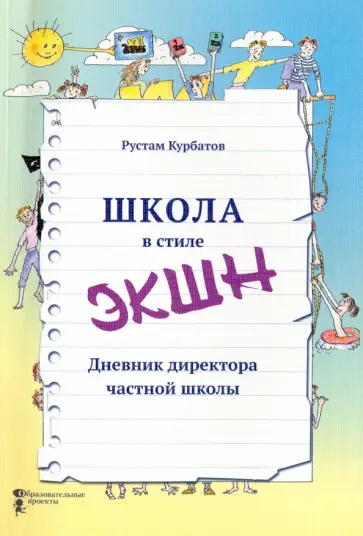 Рустам Курбатов - Школа в стиле "ЭКШН". Дневник директора частной школы Рустам Курбатов - Школа в стиле "ЭКШН". Дневник директора частной школы обложка книги