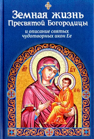 Земная жизнь Пресвятой Богородицы и описание святых чудотворных икон Ее Земная жизнь Пресвятой Богородицы и описание святых чудотворных икон Ее обложка книги