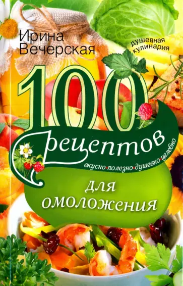 Ирина Вечерская - 100 рецептов для омоложения. Вкусно, полезно, душевно, целебно Ирина Вечерская - 100 рецептов для омоложения. Вкусно, полезно, душевно, целебно обложка книги