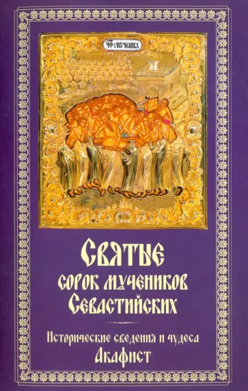 Святые сорок мучеников Севастийских. Исторические сведения и чудеса. Акафист обложка книги