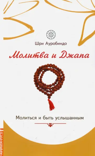 Шри Ауробиндо и Мать - Молитва и джапа. Молиться и быть услышанным Шри Ауробиндо и Мать - Молитва и джапа. Молиться и быть услышанным обложка книги
