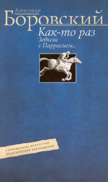 Александр Боровский - Как-то раз Зевксис с Паррасием… Современное искусство: практические наблюдения Александр Боровский - Как-то раз Зевксис с Паррасием… Современное искусство: практические наблюдения обложка книги