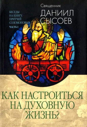 Даниил Священник - Беседы на Книгу Притчей Соломоновых. В 3-х частях. Часть 1. Как настроиться на духовную жизнь? Даниил Священник - Беседы на Книгу Притчей Соломоновых. В 3-х частях. Часть 1. Как настроиться на духовную жизнь? обложка книги