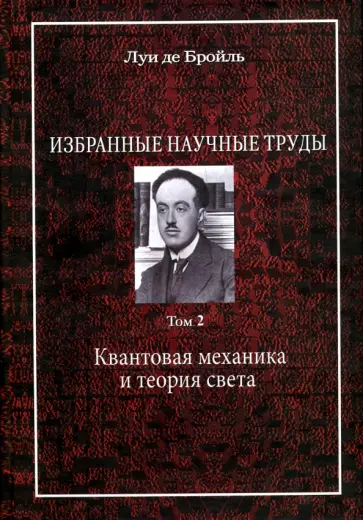 Бройль Де - Избранные научные труды. Том 2. Квантовая механика и теория света. Работы 1934-1951 годов Бройль Де - Избранные научные труды. Том 2. Квантовая механика и теория света. Работы 1934-1951 годов обложка книги