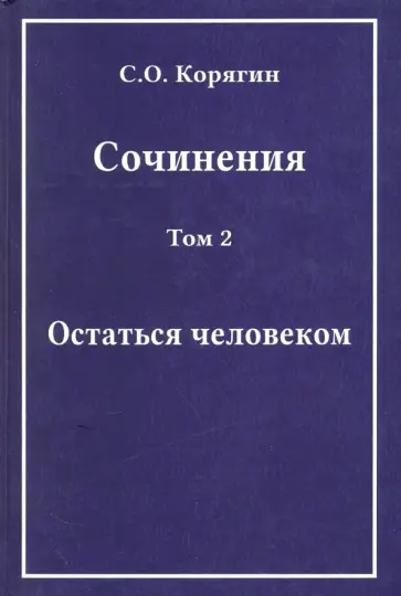Сергей Корягин - Сочинения в 3-х томах. Том 2. Остаться человеком. Воспоминания, статьи, письма обложка книги