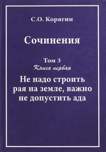 Сергей Корягин - Сочинения в 3-х томах. Том 3. Книга 1. Не надо строить рая на земле, важно не допустить ада обложка книги