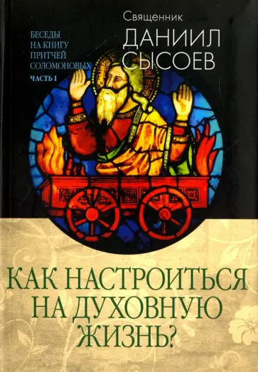 Даниил Священник - Беседы на Книгу Притчей Соломоновых. В 3-х частях. Часть 1. Как настроиться на духовную жизнь? Даниил Священник - Беседы на Книгу Притчей Соломоновых. В 3-х частях. Часть 1. Как настроиться на духовную жизнь? обложка книги