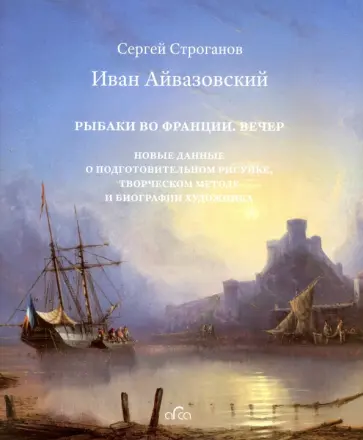 Сергей Строганов - Иван Айвазовский. "Рыбаки во Франции. Вечер". Новые данные о подготовительном рисунке Сергей Строганов - Иван Айвазовский. "Рыбаки во Франции. Вечер". Новые данные о подготовительном рисунке обложка книги