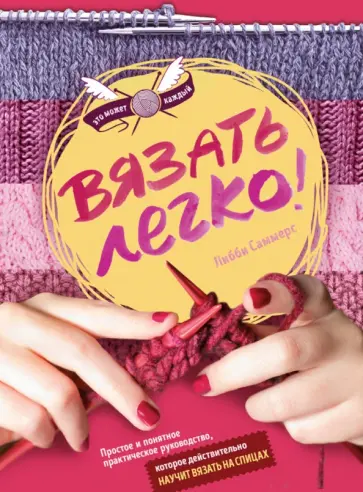 Либби Саммерс - Вязать легко. Простое и понятное практическое руководство, которое действительно научит вязать Либби Саммерс - Вязать легко. Простое и понятное практическое руководство, которое действительно научит вязать обложка книги