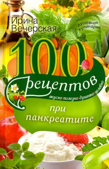 Ирина Вечерская - 100 рецептов при панкреатите. Вкусно, полезно, душевно, целебно Ирина Вечерская - 100 рецептов при панкреатите. Вкусно, полезно, душевно, целебно обложка книги