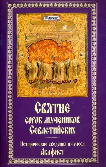 Святые 40 мучеников Севастийских. Исторические сведения и чудеса. Акафист обложка книги