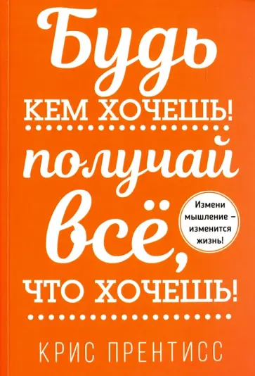 Крис Прентисс - Будь кем хочешь! Получай всё, что хочешь! обложка книги