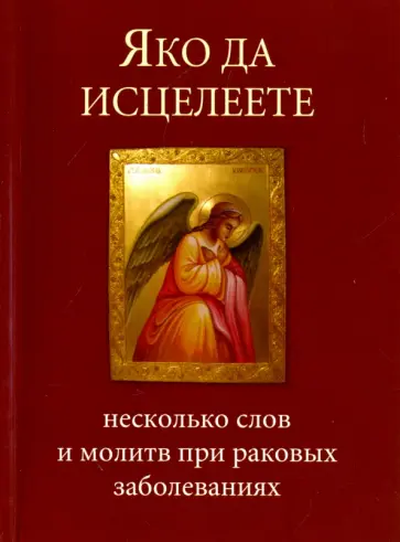 Яко да исцелеете. Несколько слов и молитв при раковых заболеваниях обложка книги