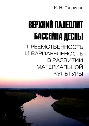 Константин Гаврилов - Верхний палеолит бассейна Десны. Преемственность и вариабельность в развитии материальной культуры обложка книги