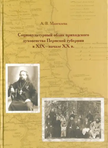 Анна Мангилева - Социокультурный облик приходского духовенства Пермской губернии в XIX - начале XX в. Анна Мангилева - Социокультурный облик приходского духовенства Пермской губернии в XIX - начале XX в. обложка книги