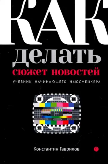 Константин Гаврилов - Как делать сюжет новостей. Учебник начинающего ньюсмейкера обложка книги