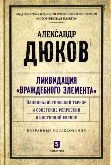 Александр Дюков - Ликвидация враждебного элемента. Националистический террор и советские репрессии в Восточной Европе Александр Дюков - Ликвидация враждебного элемента. Националистический террор и советские репрессии в Восточной Европе обложка книги