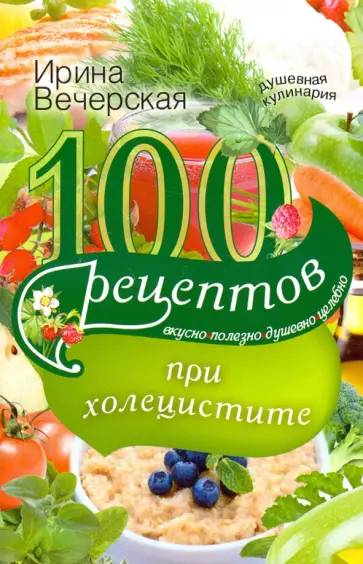 Ирина Вечерская - 100 рецептов при холецистите. Вкусно, полезно, душевно, целебно Ирина Вечерская - 100 рецептов при холецистите. Вкусно, полезно, душевно, целебно обложка книги