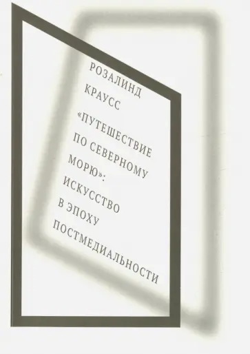 Розалинд Краусс - "Путешествие по Северному морю". Искусство в эпоху постмедиальности Розалинд Краусс - "Путешествие по Северному морю". Искусство в эпоху постмедиальности обложка книги
