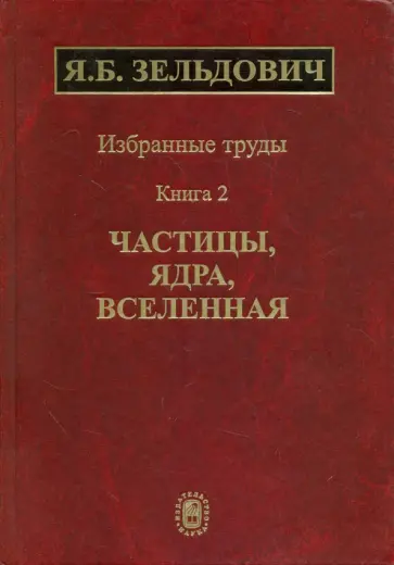 Яков Зельдович - Избранные труды. В 2-х книгах. Книга 2. Частицы, ядра, Вселенная Яков Зельдович - Избранные труды. В 2-х книгах. Книга 2. Частицы, ядра, Вселенная обложка книги