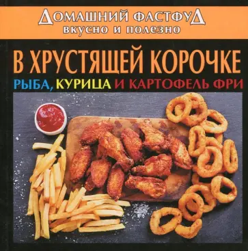 Домашний фастфуд. Вкусно и полезно. В хрустящей корочке. Рыба, курица и картофель фри обложка книги
