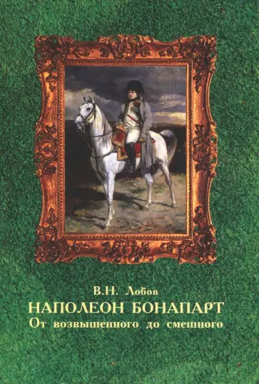 Владимир Лобов - Наполеон Бонапарт. От возвышенного до смешного Владимир Лобов - Наполеон Бонапарт. От возвышенного до смешного обложка книги