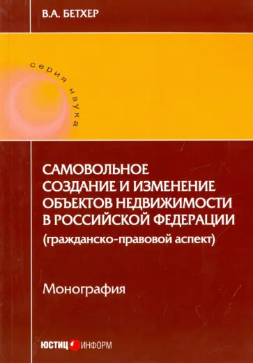 Вера Бетхер - Самовольное создание и изменение объектов недвижимости в Российской Федерации. Монография обложка книги