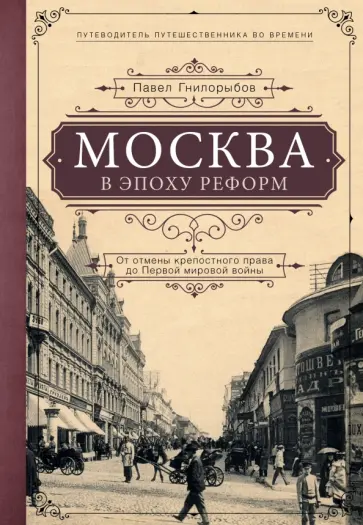 Павел Гнилорыбов - Москва в эпоху реформ. От отмены крепостного права до Первой мировой войны. Путеводитель путешеств. Павел Гнилорыбов - Москва в эпоху реформ. От отмены крепостного права до Первой мировой войны. Путеводитель путешеств. обложка книги