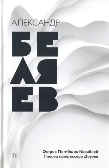Александр Беляев - Собрание сочинений в 8-ми томах. Том 1. Остров Погибших Кораблей. Голова профессора Доуэля Александр Беляев - Собрание сочинений в 8-ми томах. Том 1. Остров Погибших Кораблей. Голова профессора Доуэля обложка книги