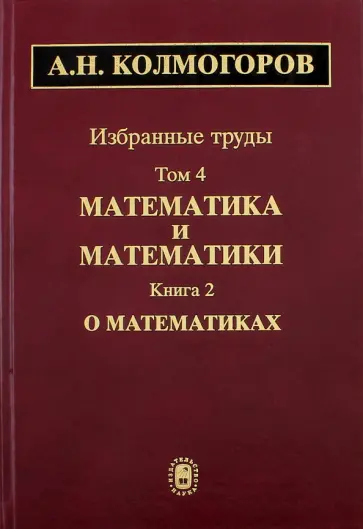 Андрей Колмогоров - Избранные труды. В 6 томах. Том 4. Математика и математики. В 2-х книгах. Книга 2. О математиках обложка книги