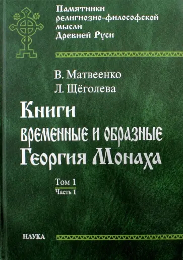 Матвеенко, Щеголева - Книги временные и образные Георгия Монаха. В 2 томах. Том 1. Часть 1. Интерпретированный текст обложка книги