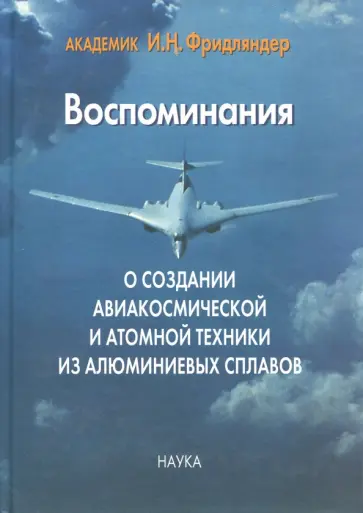 Иосиф Фридляндер - Воспоминания о создании авиакосмической и атомной техники из алюминиевых сплавов Иосиф Фридляндер - Воспоминания о создании авиакосмической и атомной техники из алюминиевых сплавов обложка книги