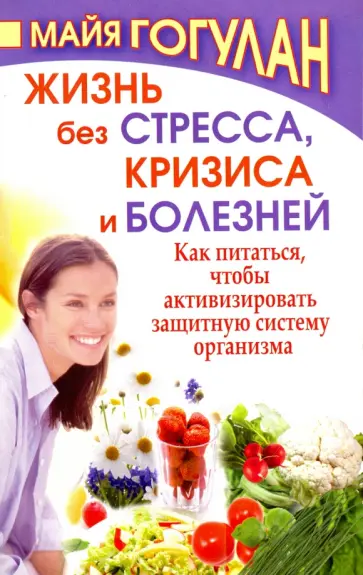 Майя Гогулан - Жизнь без стресса, кризиса и болезней. Как питаться, чтобы активизировать защитную систему организма обложка книги