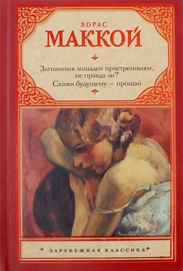 Хорас Маккой - Загнанных лошадей пристреливают, не правда ли? Скажи будущему - прощай обложка книги