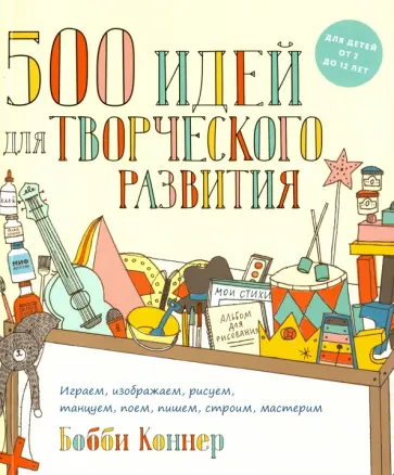 Бобби Коннер - 500 идей для творческого развития. Играем, изображаем, рисуем, танцуем, поем, пишем, строим обложка книги