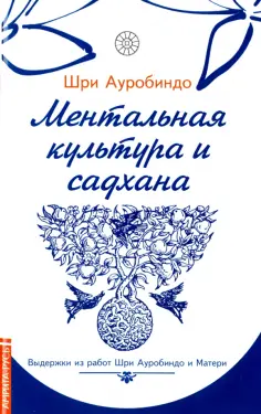 Шри Ауробиндо и Мать - Ментальная культура и садхана. Выдержки из работ Шри Ауробиндо и Матери обложка книги