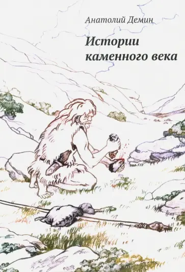 Анатолий Демин - Истории каменного века. Художественно-литературная реконструкция рождения древних изобретений обложка книги