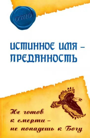 Ошо Багван Шри Раджниш - Истинное имя - преданность. Не готов к смерти - не попадешь к Богу Ошо Багван Шри Раджниш - Истинное имя - преданность. Не готов к смерти - не попадешь к Богу обложка книги