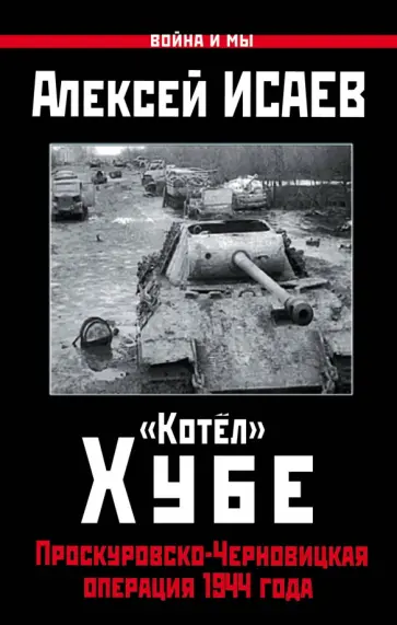 Алексей Исаев - "Котёл" Хубе. Проскуровско-Черновицкая операция 1944 года Алексей Исаев - "Котёл" Хубе. Проскуровско-Черновицкая операция 1944 года обложка книги