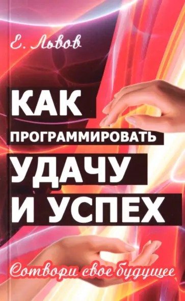 Евгений Львов - Как программировать удачу и успех. Сотвори свое будущее Евгений Львов - Как программировать удачу и успех. Сотвори свое будущее обложка книги