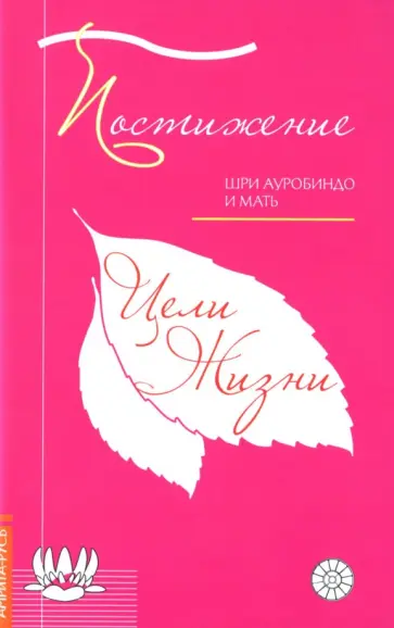 Шри Ауробиндо и Мать - Постижение цели жизни Шри Ауробиндо и Мать - Постижение цели жизни обложка книги