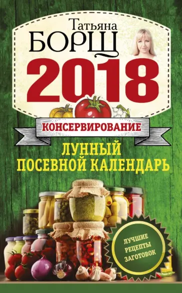 Татьяна Борщ - Консервирование. Лунный посевной календарь на 2018 год + лучшие рецепты заготовок обложка книги