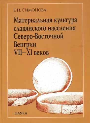 Евгения Симонова - Материальная культура славянского населения Северо-Восточной Венгрии VII-XI веков обложка книги
