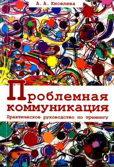 Анна Киселева - Проблемная коммуникация. Практическое руководство по тренингу Анна Киселева - Проблемная коммуникация. Практическое руководство по тренингу обложка книги