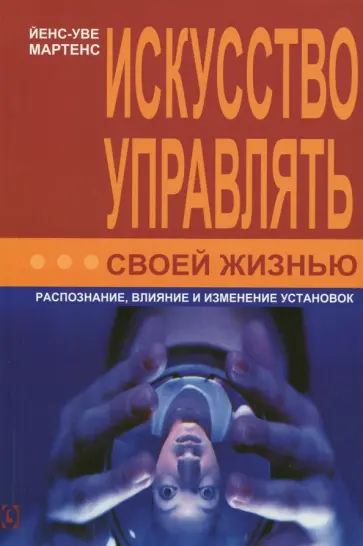 Мартенс Йенс-Уве - Искусство управлять своей жизнью. Распознание, влияние и изменение установок Мартенс Йенс-Уве - Искусство управлять своей жизнью. Распознание, влияние и изменение установок обложка книги