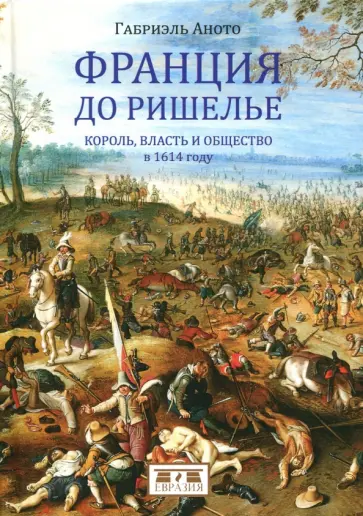 Габриэль Аното - Франция до Ришелье. Король, власть и общество в 1614 году Габриэль Аното - Франция до Ришелье. Король, власть и общество в 1614 году обложка книги