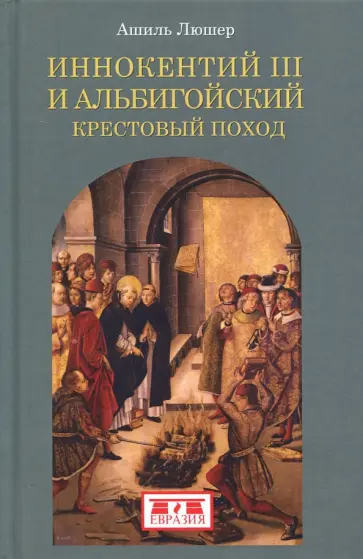 Ашиль Люшер - Иннокентий III и альбигойский крестовый поход Ашиль Люшер - Иннокентий III и альбигойский крестовый поход обложка книги
