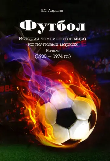 Виктор Ларшин - Футбол. История чемпионатов мира на почтовых марках. Начало (1930 - 1974 гг.) обложка книги