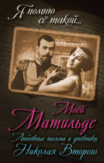 Борис Соколов - Моей Матильде. Любовные письма и дневники Николая Второго Борис Соколов - Моей Матильде. Любовные письма и дневники Николая Второго обложка книги